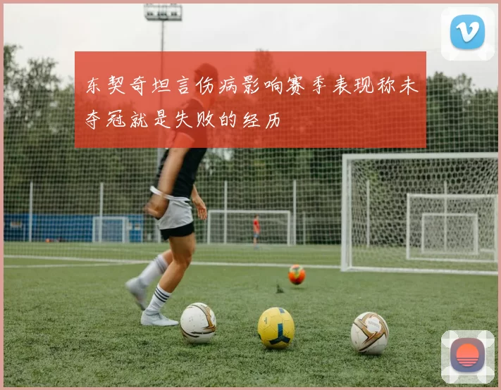 东契奇坦言伤病影响赛季表现称未夺冠就是失败的经历