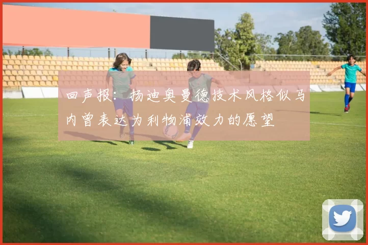 回声报：扬迪奥曼德技术风格似马内曾表达为利物浦效力的愿望