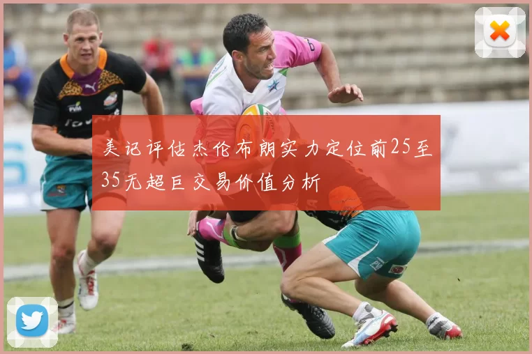 美记评估杰伦布朗实力定位前25至35无超巨交易价值分析