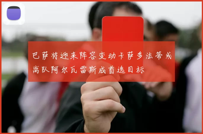 巴萨将迎来阵容变动卡萨多法蒂或离队阿尔瓦雷斯成首选目标