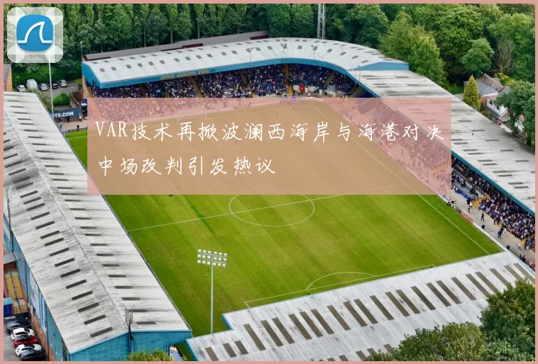 VAR技术再掀波澜西海岸与海港对决中场改判引发热议