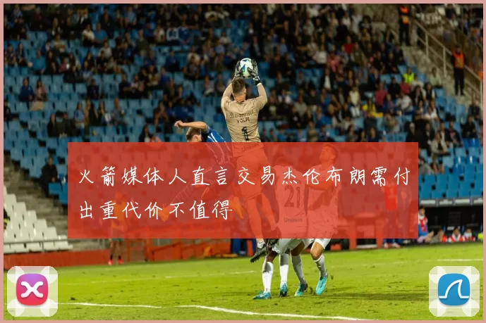 火箭媒体人直言交易杰伦布朗需付出重代价不值得