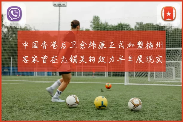 中国香港后卫余炜廉正式加盟梅州客家曾在无锡吴钩效力半年展现实力